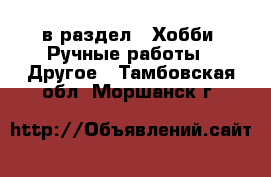  в раздел : Хобби. Ручные работы » Другое . Тамбовская обл.,Моршанск г.